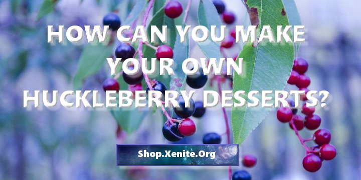 How Can You Make Your Own Huckleberry Desserts?